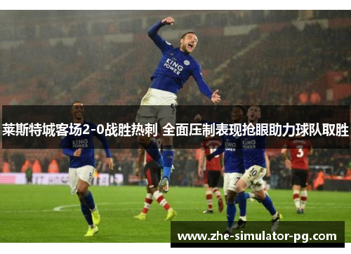 莱斯特城客场2-0战胜热刺 全面压制表现抢眼助力球队取胜 莱斯特城客场2-0战胜热刺 全面压制表现抢眼助力球队取胜