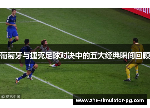 葡萄牙与捷克足球对决中的五大经典瞬间回顾 葡萄牙与捷克足球对决中的五大经典瞬间回顾