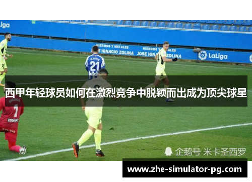 西甲年轻球员如何在激烈竞争中脱颖而出成为顶尖球星 西甲年轻球员如何在激烈竞争中脱颖而出成为顶尖球星