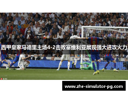 西甲皇家马德里主场4-2击败塞维利亚展现强大进攻火力 西甲皇家马德里主场4-2击败塞维利亚展现强大进攻火力
