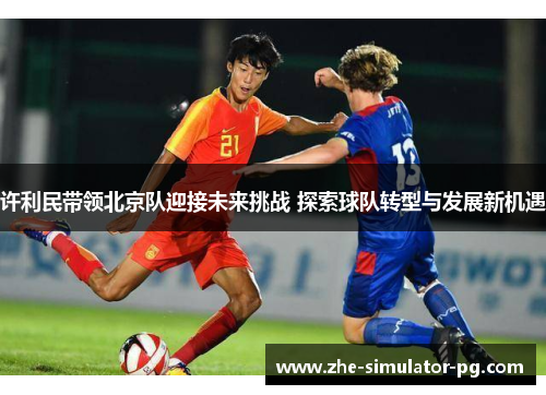许利民带领北京队迎接未来挑战 探索球队转型与发展新机遇 许利民带领北京队迎接未来挑战 探索球队转型与发展新机遇