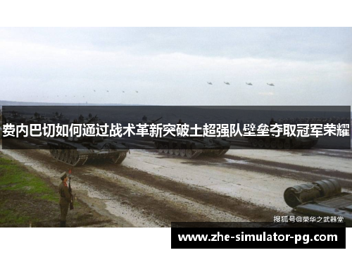 费内巴切如何通过战术革新突破土超强队壁垒夺取冠军荣耀