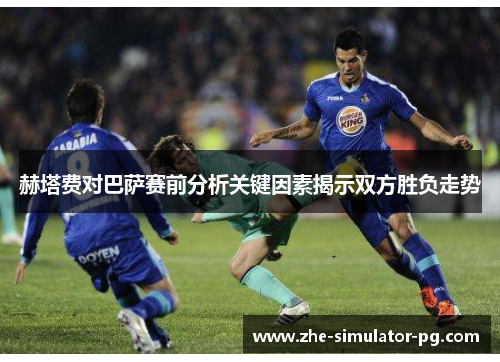 赫塔费对巴萨赛前分析关键因素揭示双方胜负走势 赫塔费对巴萨赛前分析关键因素揭示双方胜负走势