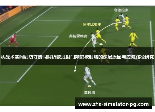 从战术空间到防守协同解析欧冠射门频繁被封堵的深层原因与应对路径研究 从战术空间到防守协同解析欧冠射门频繁被封堵的深层原因与应对路径研究