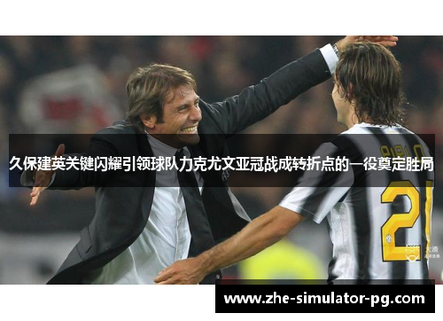 久保建英关键闪耀引领球队力克尤文亚冠战成转折点的一役奠定胜局