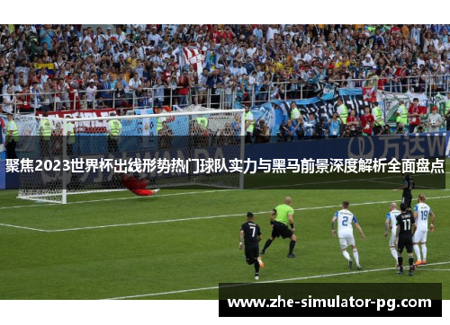 聚焦2023世界杯出线形势热门球队实力与黑马前景深度解析全面盘点 聚焦2023世界杯出线形势热门球队实力与黑马前景深度解析全面盘点