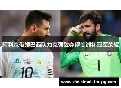 阿利森带领巴西队力克强敌夺得美洲杯冠军荣耀 阿利森带领巴西队力克强敌夺得美洲杯冠军荣耀