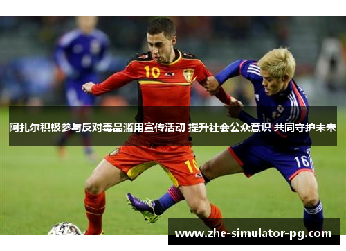 阿扎尔积极参与反对毒品滥用宣传活动 提升社会公众意识 共同守护未来