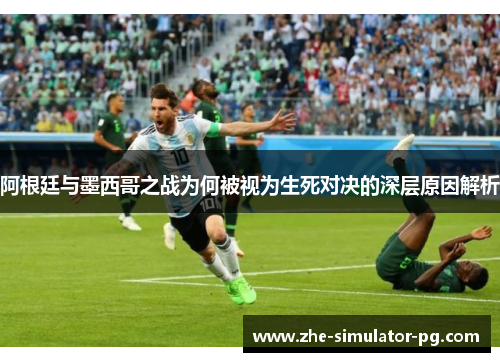 阿根廷与墨西哥之战为何被视为生死对决的深层原因解析 阿根廷与墨西哥之战为何被视为生死对决的深层原因解析
