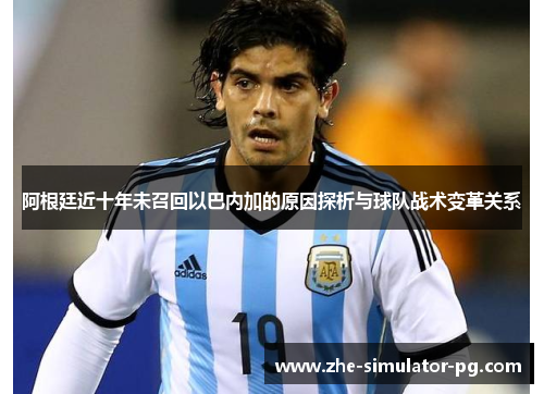 阿根廷近十年未召回以巴内加的原因探析与球队战术变革关系 阿根廷近十年未召回以巴内加的原因探析与球队战术变革关系