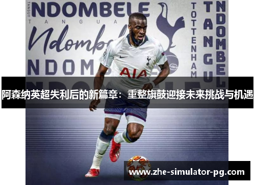 阿森纳英超失利后的新篇章:重整旗鼓迎接未来挑战与机遇 阿森纳英超失利后的新篇章:重整旗鼓迎接未来挑战与机遇