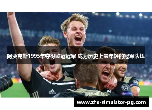 阿贾克斯1995年夺得欧冠冠军 成为历史上最年轻的冠军队伍 阿贾克斯1995年夺得欧冠冠军 成为历史上最年轻的冠军队伍