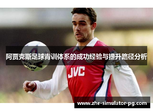 阿贾克斯足球青训体系的成功经验与提升路径分析 阿贾克斯足球青训体系的成功经验与提升路径分析