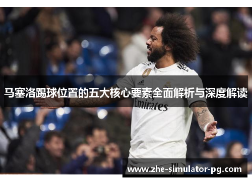 马塞洛踢球位置的五大核心要素全面解析与深度解读 马塞洛踢球位置的五大核心要素全面解析与深度解读