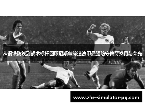 从钢铁防线到战术标杆回顾尼斯曾缔造法甲最强防守传奇岁月与荣光