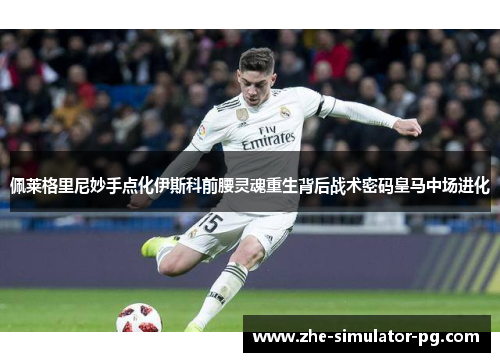 佩莱格里尼妙手点化伊斯科前腰灵魂重生背后战术密码皇马中场进化