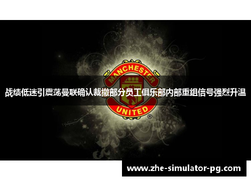 战绩低迷引震荡曼联确认裁撤部分员工俱乐部内部重组信号强烈升温