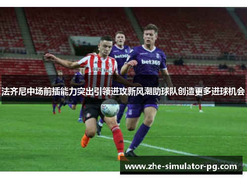 法齐尼中场前插能力突出引领进攻新风潮助球队创造更多进球机会