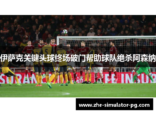 伊萨克关键头球终场破门帮助球队绝杀阿森纳