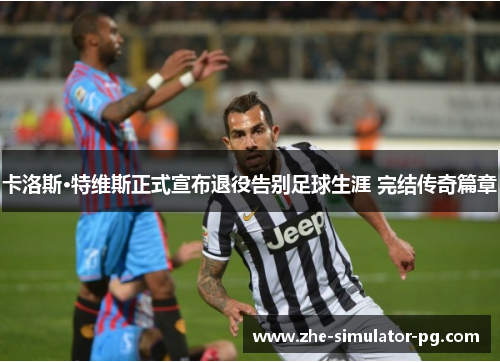 卡洛斯·特维斯正式宣布退役告别足球生涯 完结传奇篇章