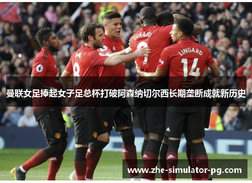 曼联女足捧起女子足总杯打破阿森纳切尔西长期垄断成就新历史