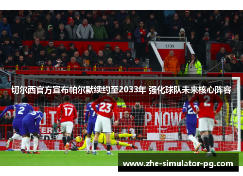 切尔西官方宣布帕尔默续约至2033年 强化球队未来核心阵容 切尔西官方宣布帕尔默续约至2033年 强化球队未来核心阵容