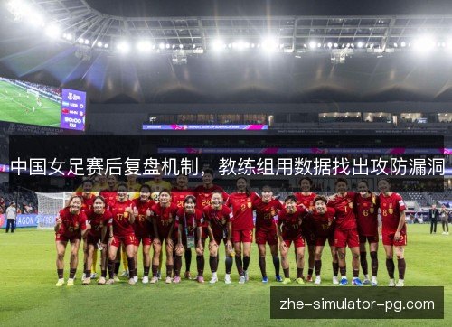中国女足赛后复盘机制，教练组用数据找出攻防漏洞