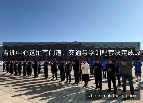 青训中心选址有门道，交通与学训配套决定成败