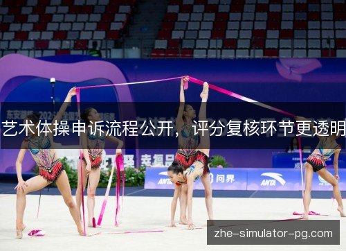 艺术体操申诉流程公开，评分复核环节更透明