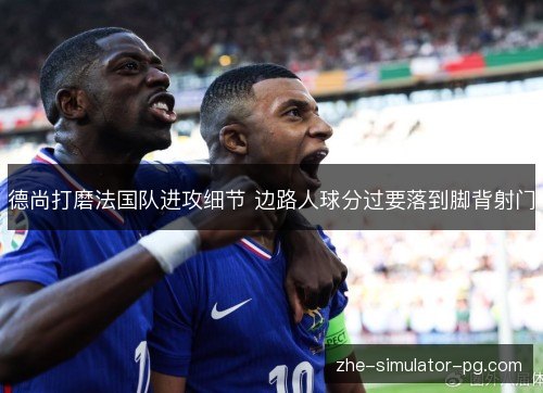 德尚打磨法国队进攻细节 边路人球分过要落到脚背射门